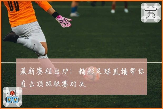 最新赛程出炉：精彩足球直播带你直击顶级联赛对决