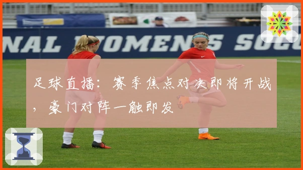 足球直播:赛季焦点对决即将开战,豪门对阵一触即发