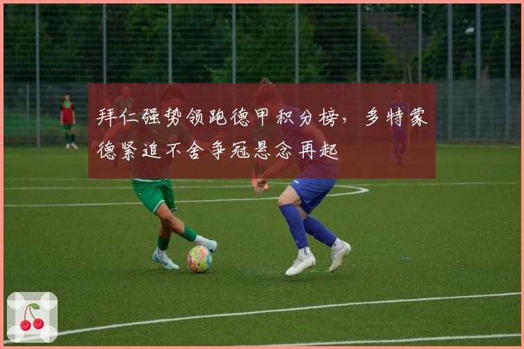 拜仁强势领跑德甲积分榜,多特蒙德紧追不舍争冠悬念再起