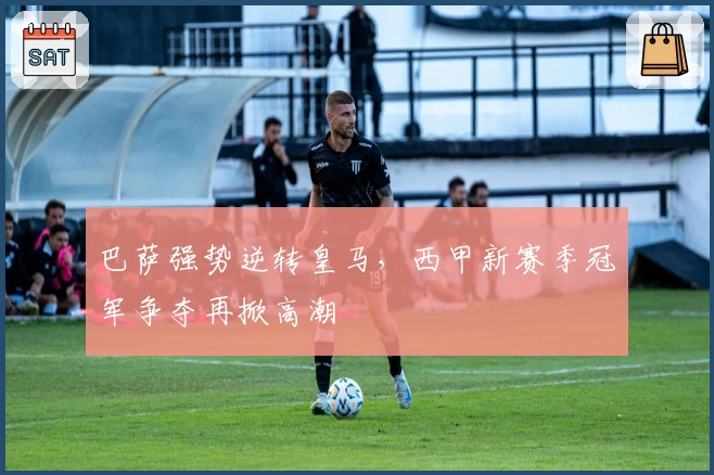 巴萨强势逆转皇马，西甲新赛季冠军争夺再掀高潮