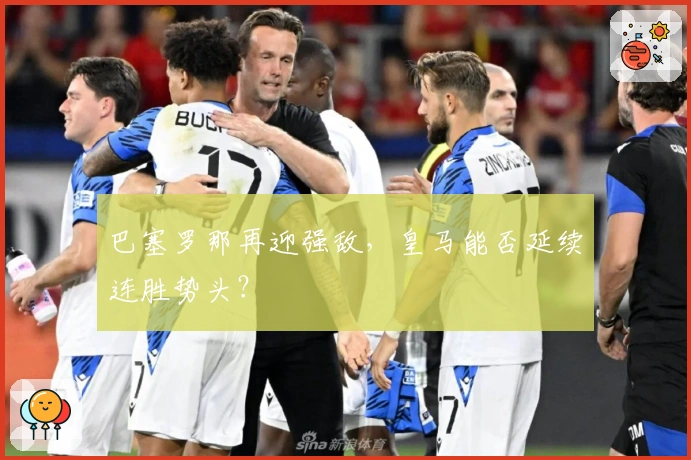 巴塞罗那再迎强敌，皇马能否延续连胜势头？