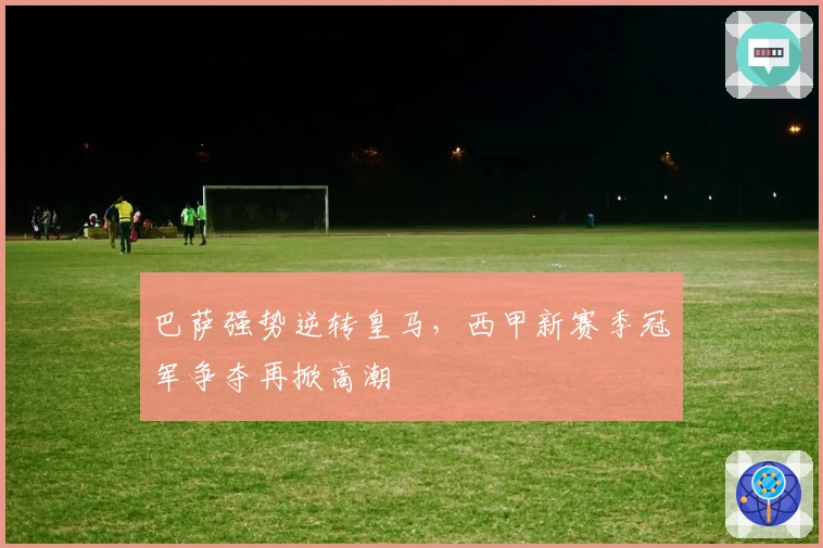 巴萨强势逆转皇马，西甲新赛季冠军争夺再掀高潮