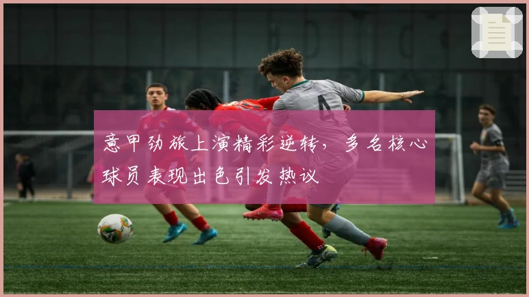 意甲劲旅上演精彩逆转，多名核心球员表现出色引发热议