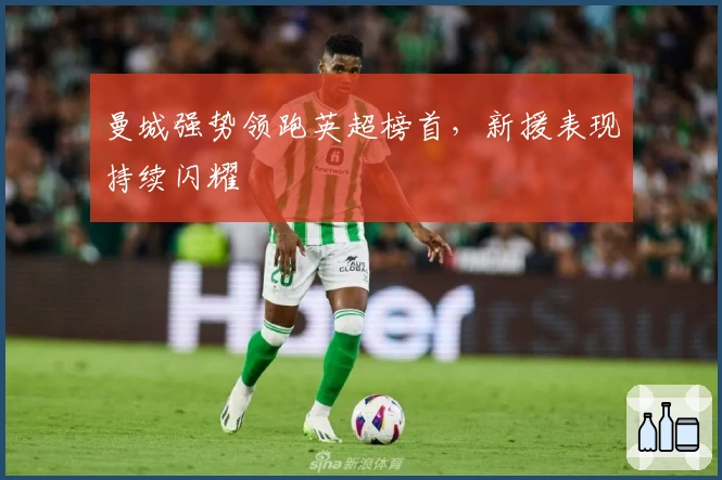 曼城强势领跑英超榜首，新援表现持续闪耀