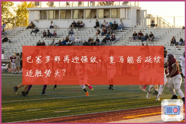 巴塞罗那再迎强敌，皇马能否延续连胜势头？