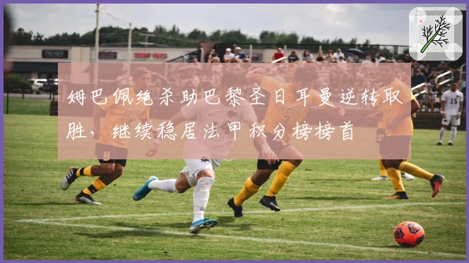 姆巴佩绝杀助巴黎圣日耳曼逆转取胜，继续稳居法甲积分榜榜首