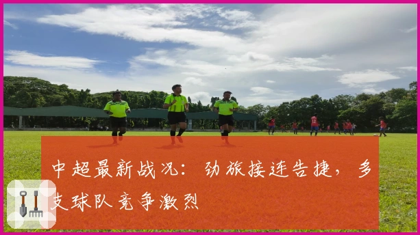 中超最新战况：劲旅接连告捷，多支球队竞争激烈