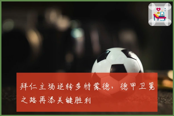 拜仁主场逆转多特蒙德，德甲卫冕之路再添关键胜利