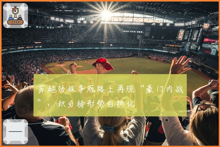 苏超劲旅争冠路上再现“豪门内战”，积分榜形势白热化