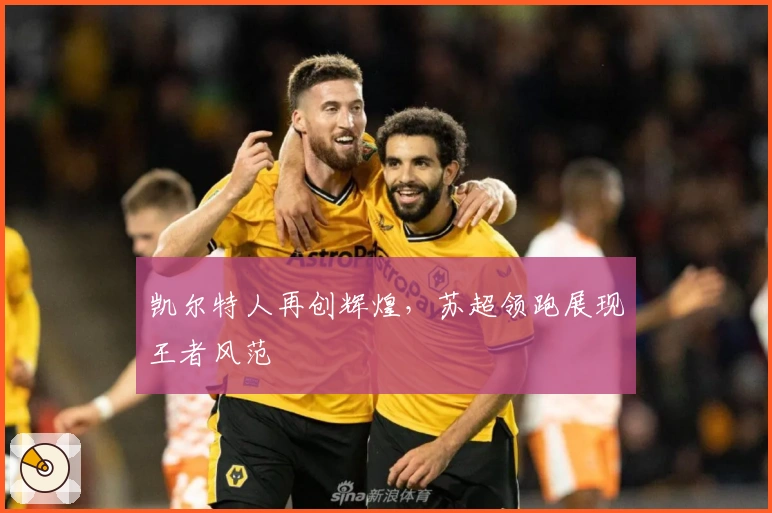 凯尔特人再创辉煌，苏超领跑展现王者风范