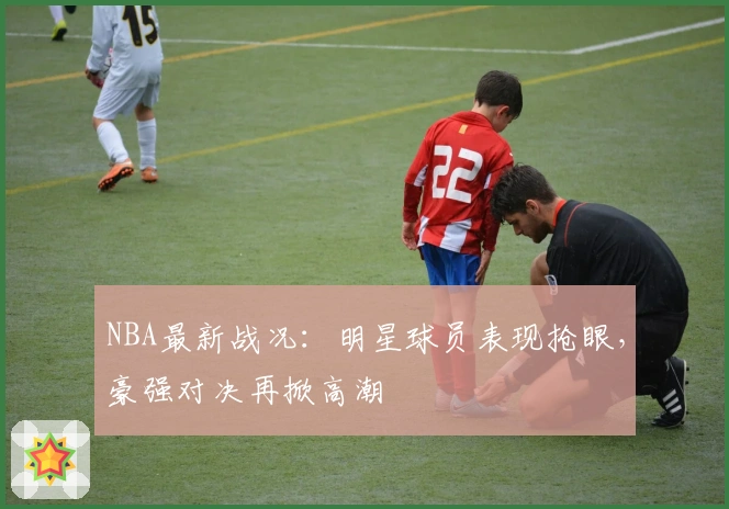 NBA最新战况：明星球员表现抢眼，豪强对决再掀高潮