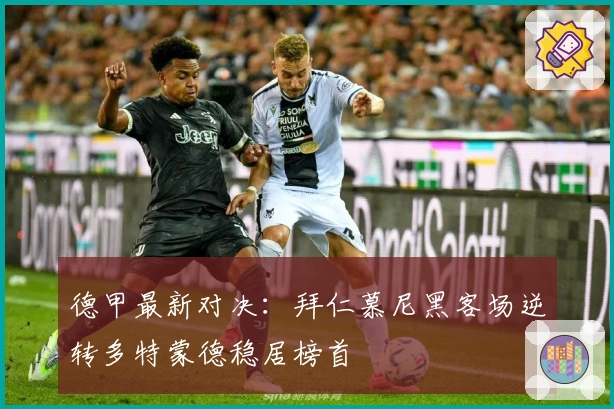 德甲最新对决：拜仁慕尼黑客场逆转多特蒙德稳居榜首