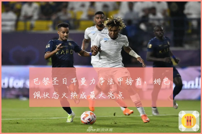 巴黎圣日耳曼力争法甲榜首,姆巴佩状态火热成最大亮点