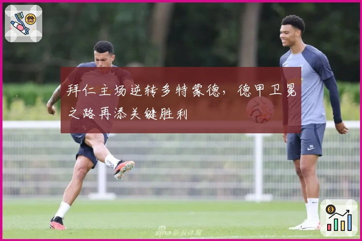 拜仁主场逆转多特蒙德，德甲卫冕之路再添关键胜利