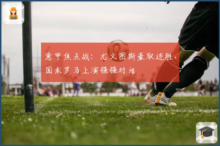 意甲焦点战：尤文图斯豪取连胜，国米罗马上演强强对话