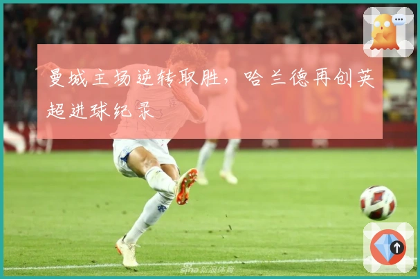 曼城主场逆转取胜，哈兰德再创英超进球纪录