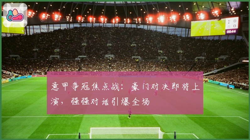 意甲争冠焦点战：豪门对决即将上演，强强对话引爆全场