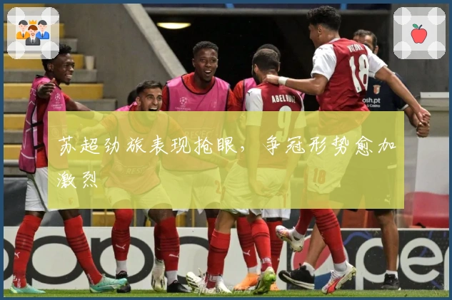 苏超劲旅表现抢眼，争冠形势愈加激烈